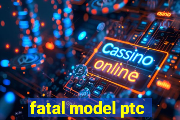 fatal model ptc